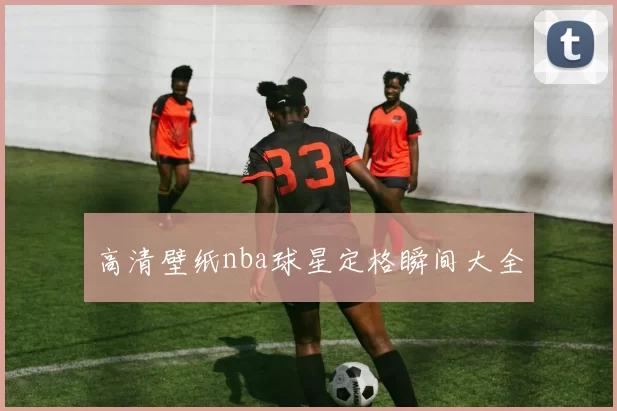 高清壁纸nba球星定格瞬间大全