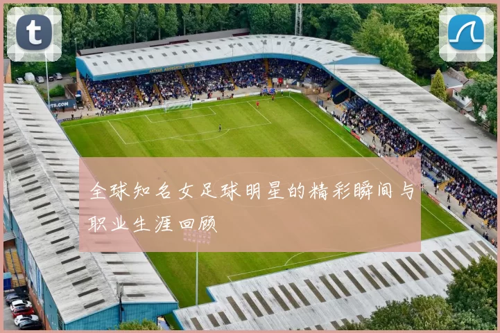 全球知名女足球明星的精彩瞬间与职业生涯回顾