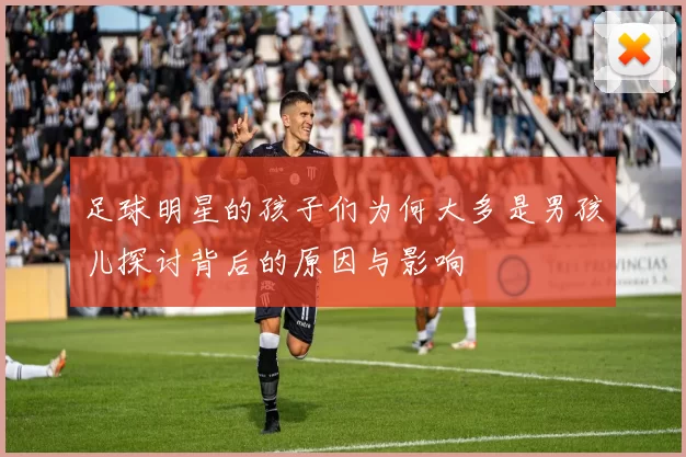 足球明星的孩子们为何大多是男孩儿探讨背后的原因与影响