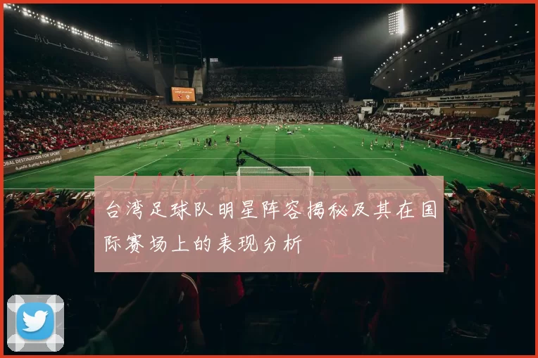 台湾足球队明星阵容揭秘及其在国际赛场上的表现分析