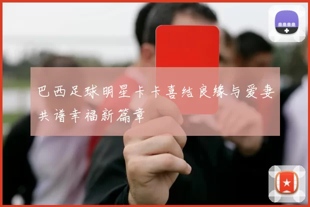 巴西足球明星卡卡喜结良缘与爱妻共谱幸福新篇章