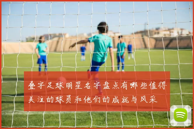 叠字足球明星名字盘点有哪些值得关注的球员和他们的成就与风采