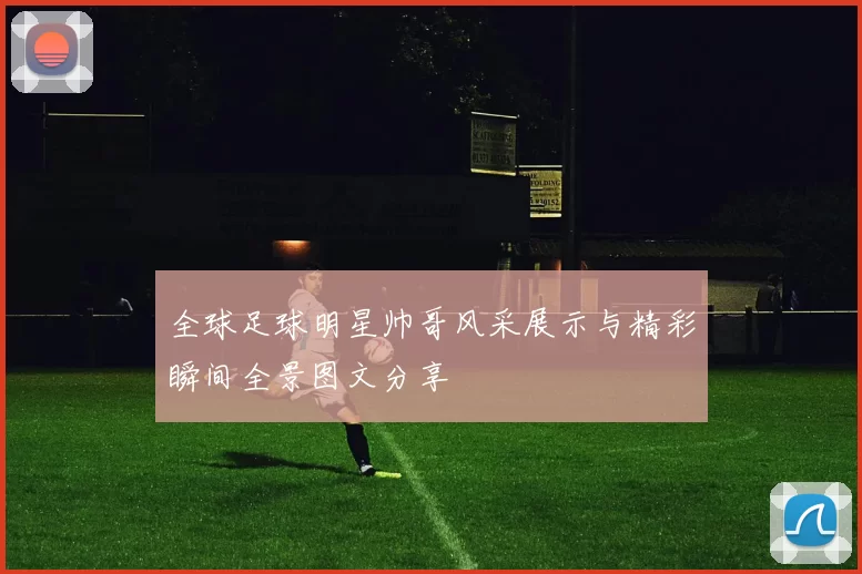 全球足球明星帅哥风采展示与精彩瞬间全景图文分享