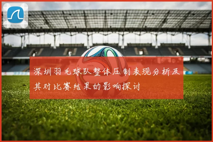 深圳羽毛球队整体压制表现分析及其对比赛结果的影响探讨