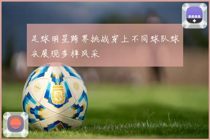 足球明星跨界挑战穿上不同球队球衣展现多样风采