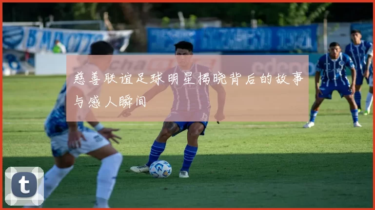 慈善联谊足球明星揭晓背后的故事与感人瞬间