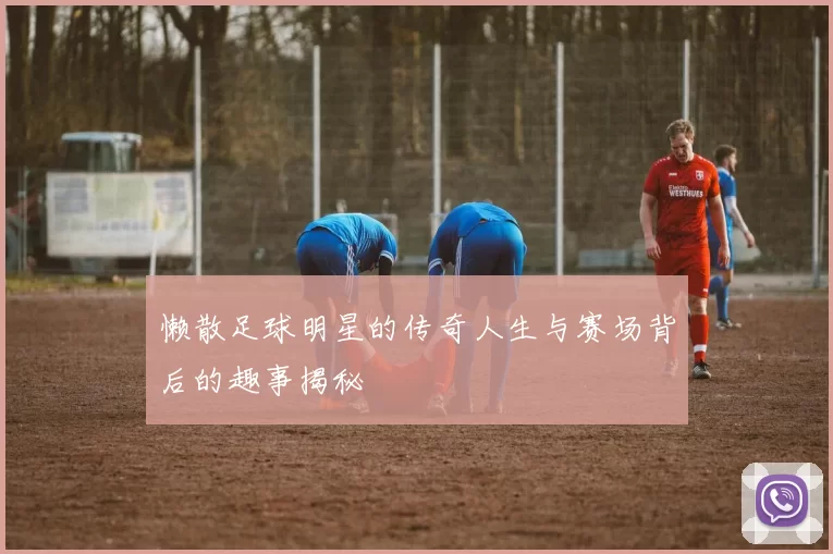 懒散足球明星的传奇人生与赛场背后的趣事揭秘