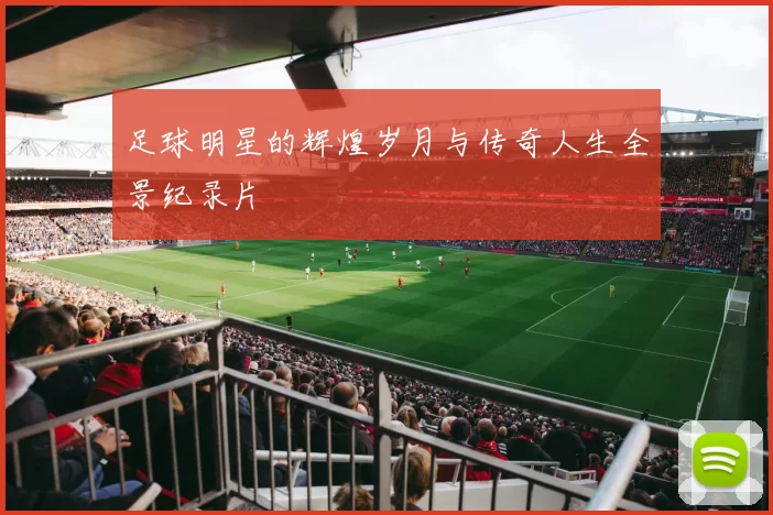 足球明星的辉煌岁月与传奇人生全景纪录片