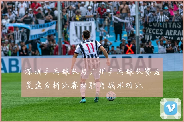 深圳乒乓球队与广州乒乓球队赛后复盘分析比赛经验与战术对比