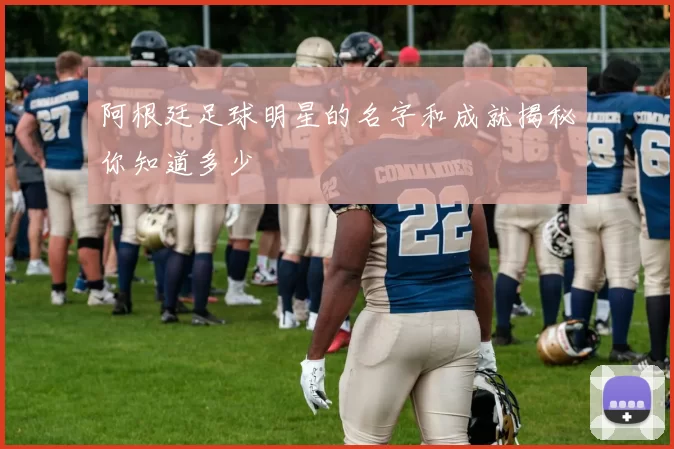 阿根廷足球明星的名字和成就揭秘你知道多少