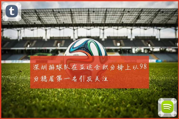 深圳排球队在亚运会积分榜上以98分稳居第一名引发关注